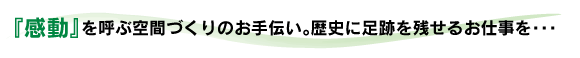 『感動』を呼ぶ空間づくりのお手伝い。歴史に足跡を残せるお仕事を・・・